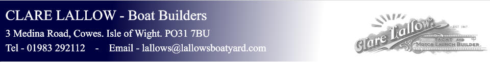CLARE LALLOW - Boat Builders 3 Medina Road, Cowes. Isle of Wight. PO31 7BU Tel - 01983 292112    -    Email - lallows@lallowsboatyard.com